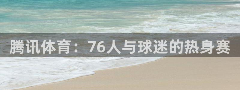 腾讯体育：76人与球迷的热身赛