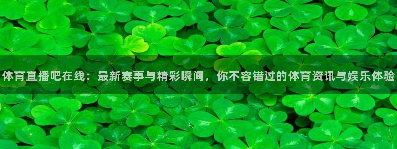 体育直播吧在线：最新赛事与精彩瞬间，你不容错过的体育资讯与娱乐体验