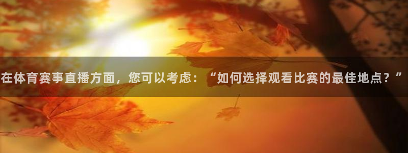 在体育赛事直播方面，您可以考虑：“如何选择观看比赛的最佳地点？”
