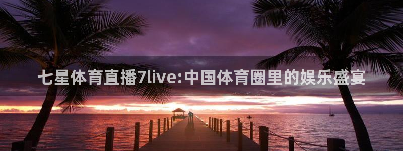 七星体育直播7live:中国体育圈里的娱乐盛宴